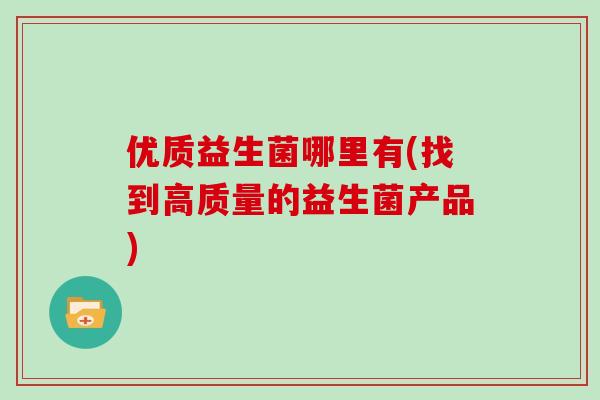 优质益生菌哪里有(找到高质量的益生菌产品)