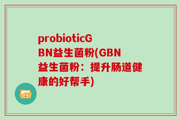 probioticGBN益生菌粉(GBN益生菌粉：提升肠道健康的好帮手)