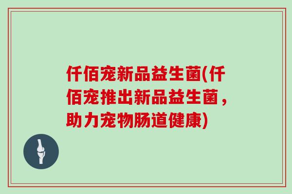 仟佰宠新品益生菌(仟佰宠推出新品益生菌,助力宠物肠道健康) 仟佰宠新品益生菌(仟佰宠推出新品益生菌,助力宠物肠道健康)