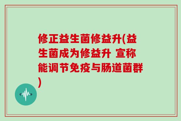 修正益生菌修益升(益生菌成为修益升 宣称能调节免疫与肠道菌群)