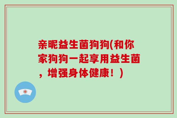 亲昵益生菌狗狗(和你家狗狗一起享用益生菌，增强身体健康！)