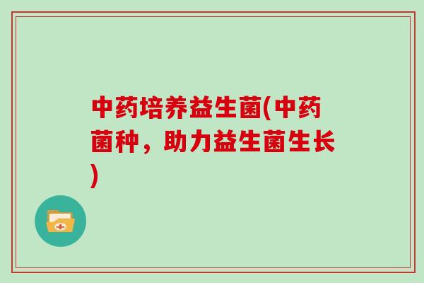 中药培养益生菌(中药菌种，助力益生菌生长)