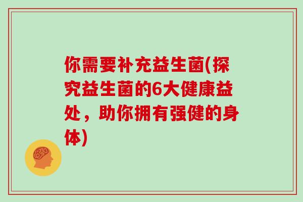 你需要补充益生菌(探究益生菌的6大健康益处，助你拥有强健的身体)