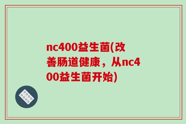 nc400益生菌(改善肠道健康，从nc400益生菌开始)