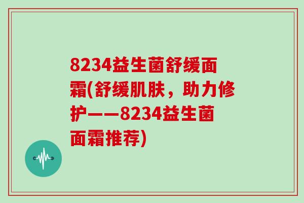 8234益生菌舒缓面霜(舒缓肌肤，助力修护——8234益生菌面霜推荐)
