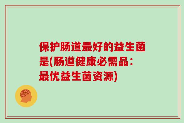 保护肠道好的益生菌是(肠道健康必需品：优益生菌资源)