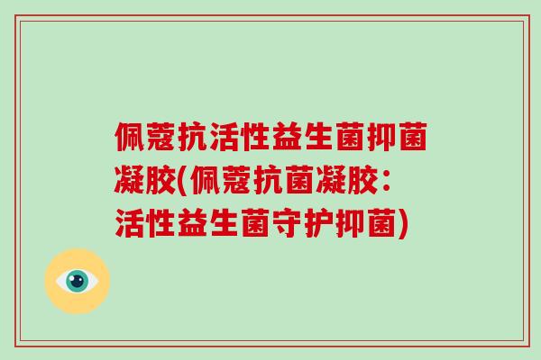 佩蔻抗活性益生菌抑菌凝胶(佩蔻抗菌凝胶：活性益生菌守护抑菌)
