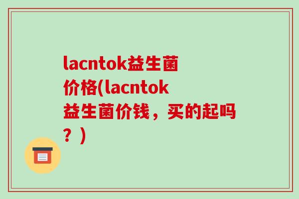 lacntok益生菌价格(lacntok益生菌价钱，买的起吗？)