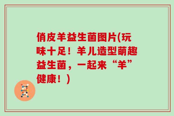 俏皮羊益生菌图片(玩味十足！羊儿造型萌趣益生菌，一起来“羊”健康！)