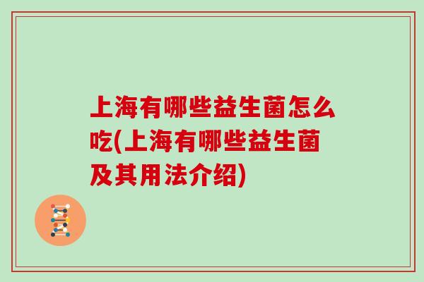 上海有哪些益生菌怎么吃(上海有哪些益生菌及其用法介绍)