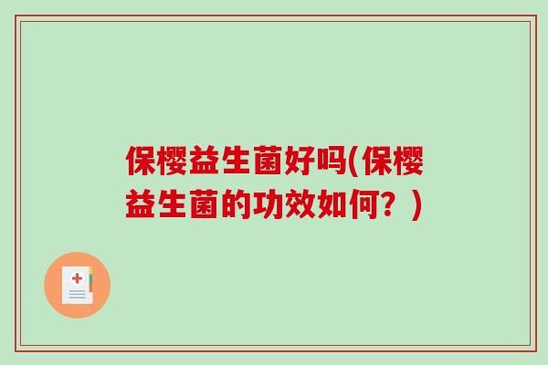 保樱益生菌好吗(保樱益生菌的功效如何？)