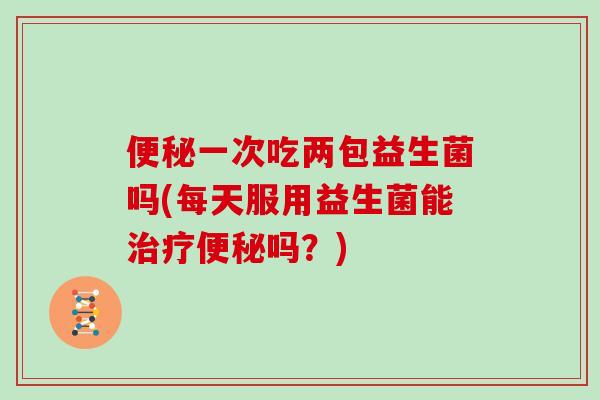一次吃两包益生菌吗(每天服用益生菌能吗？)