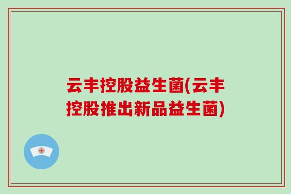云丰控股益生菌(云丰控股推出新品益生菌)