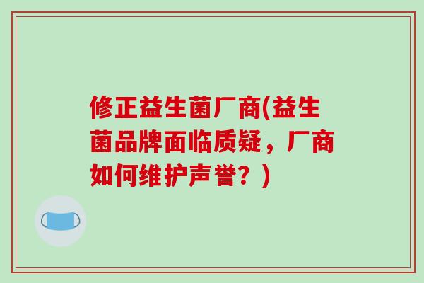 修正益生菌厂商(益生菌品牌面临质疑，厂商如何维护声誉？)