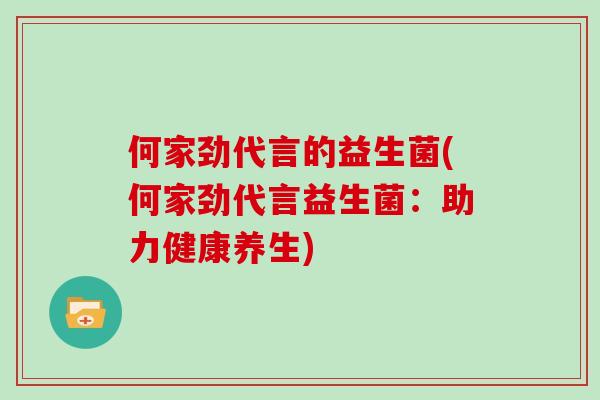 何家劲代言的益生菌(何家劲代言益生菌：助力健康养生)