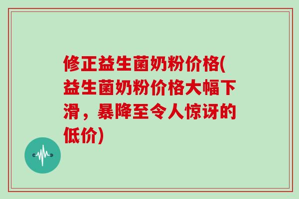 修正益生菌奶粉价格(益生菌奶粉价格大幅下滑，暴降至令人惊讶的低价)
