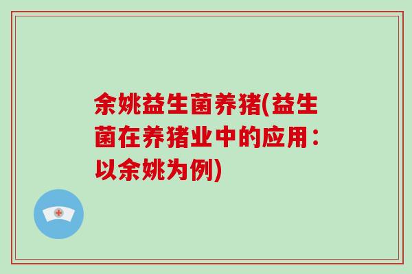 余姚益生菌养猪(益生菌在养猪业中的应用:以余姚为例) 余姚益生菌养猪(益生菌在养猪业中的应用:以余姚为例)