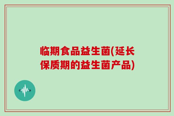 临期食品益生菌(延长保质期的益生菌产品)