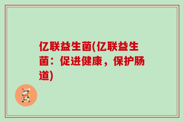 亿联益生菌(亿联益生菌:促进健康,保护肠道) 亿联益生菌(亿联益生菌:促进健康,保护肠道)