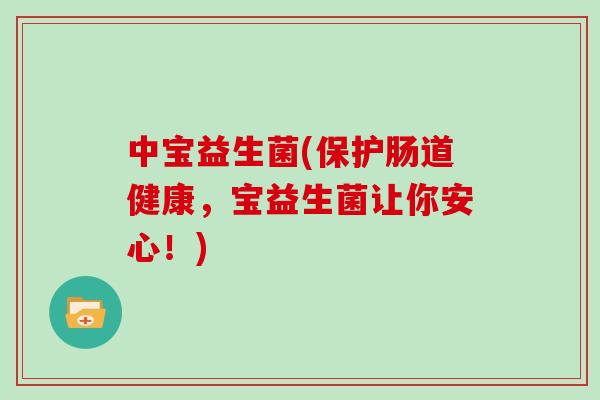 中宝益生菌(保护肠道健康，宝益生菌让你安心！)