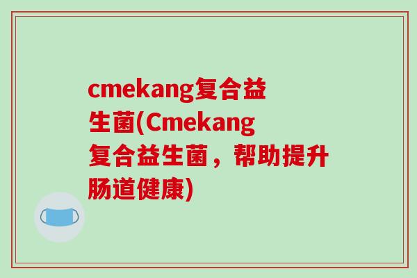 cmekang复合益生菌(Cmekang复合益生菌，帮助提升肠道健康)