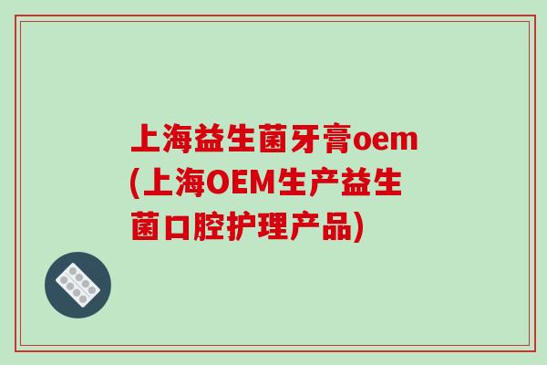 上海益生菌牙膏oem(上海OEM生产益生菌口腔护理产品)