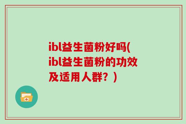 ibl益生菌粉好吗(ibl益生菌粉的功效及适用人群？)