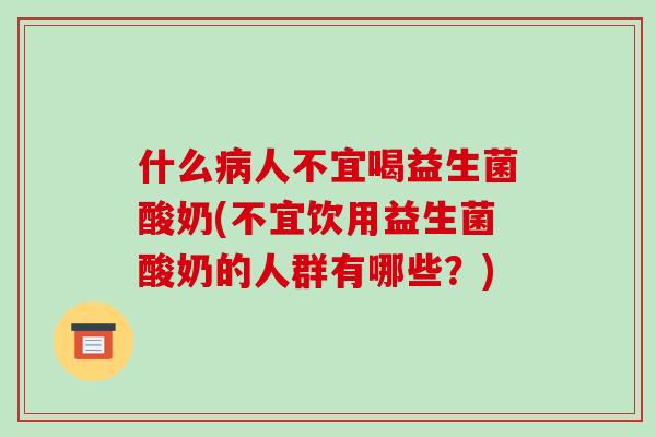 什么人不宜喝益生菌酸奶(不宜饮用益生菌酸奶的人群有哪些？)