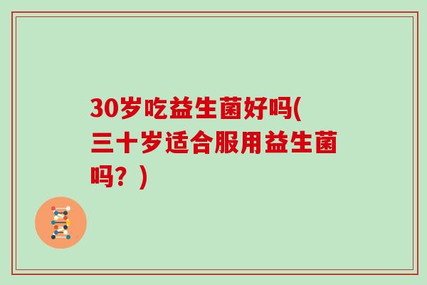 30岁吃益生菌好吗(三十岁适合服用益生菌吗？)