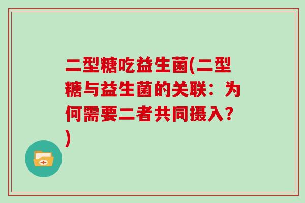 二型糖吃益生菌(二型糖与益生菌的关联：为何需要二者共同摄入？)
