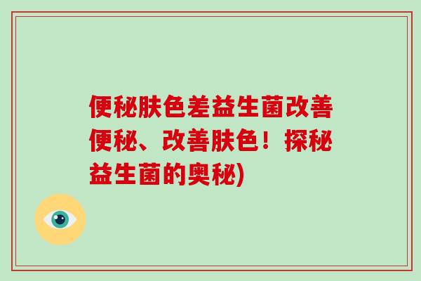 便秘肤色差益生菌改善便秘、改善肤色！探秘益生菌的奥秘)