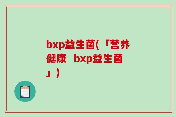 bxp益生菌(「营养健康  bxp益生菌」)