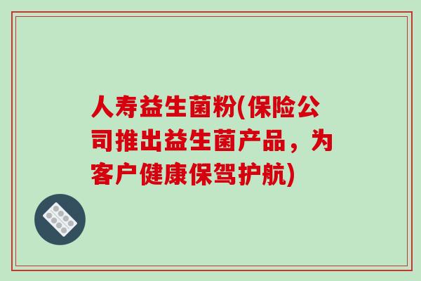 人寿益生菌粉(保险公司推出益生菌产品，为客户健康保驾护航)