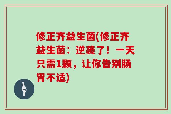 修正齐益生菌(修正齐益生菌：逆袭了！一天只需1颗，让你告别肠胃不适)