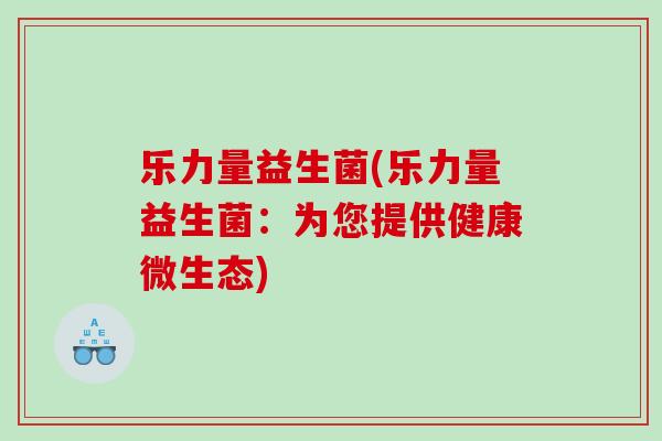乐力量益生菌(乐力量益生菌：为您提供健康微生态)