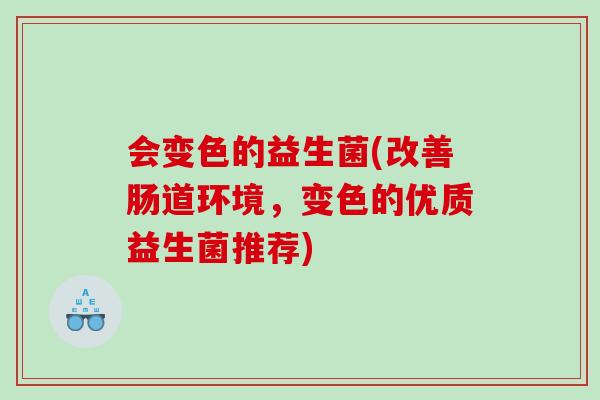 会变色的益生菌(改善肠道环境，变色的优质益生菌推荐)