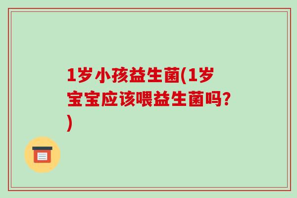 1岁小孩益生菌(1岁宝宝应该喂益生菌吗？)