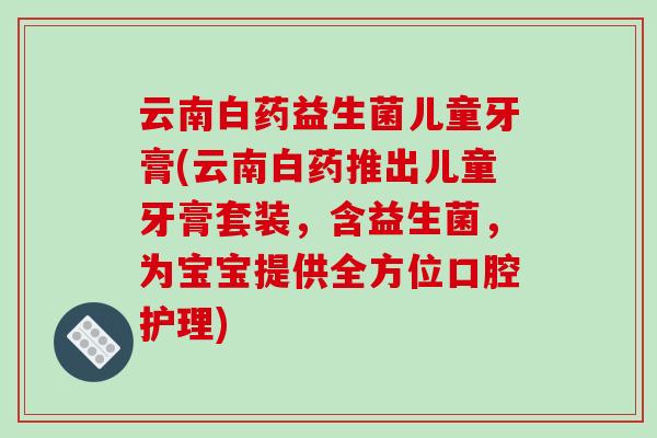 云南白药益生菌儿童牙膏(云南白药推出儿童牙膏套装，含益生菌，为宝宝提供全方位口腔护理)