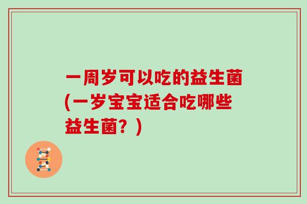 一周岁可以吃的益生菌(一岁宝宝适合吃哪些益生菌？)