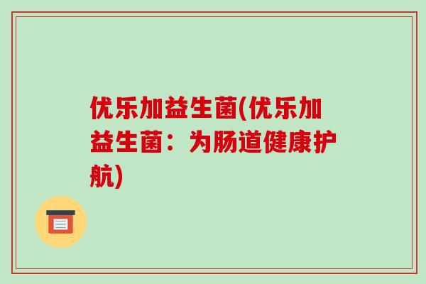 优乐加益生菌(优乐加益生菌：为肠道健康护航)