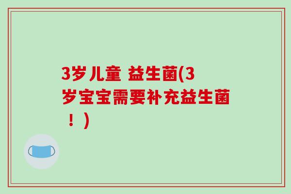3岁儿童 益生菌(3岁宝宝需要补充益生菌 ！)