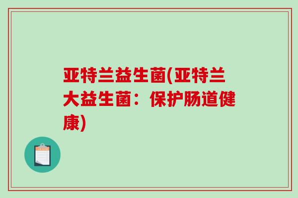 亚特兰益生菌(亚特兰大益生菌：保护肠道健康)