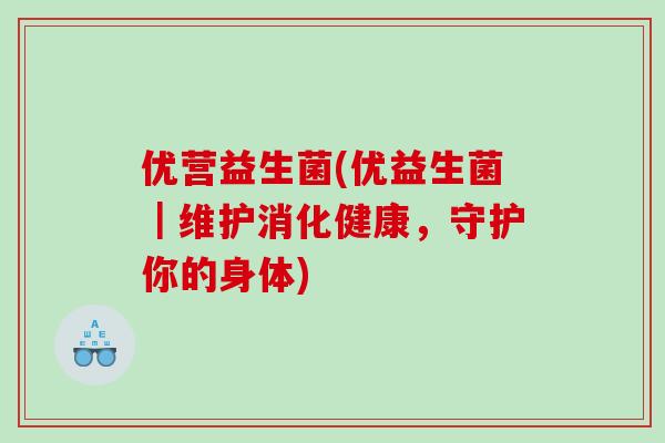 优营益生菌(优益生菌｜维护消化健康，守护你的身体)