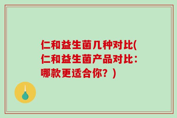 仁和益生菌几种对比(仁和益生菌产品对比:哪款更适合你?) 仁和益生菌几种对比(仁和益生菌产品对比:哪款更适合你?)