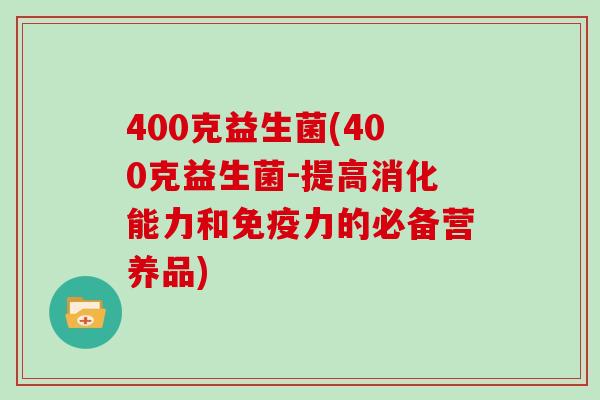 400克益生菌(400克益生菌-提高消化能力和免疫力的必备营养品)