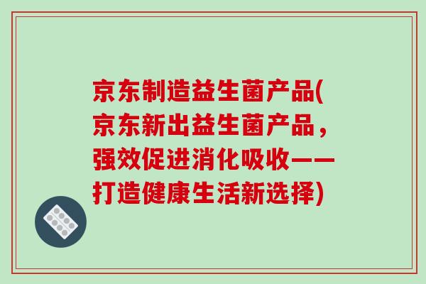 京东制造益生菌产品(京东新出益生菌产品，强效促进消化吸收——打造健康生活新选择)