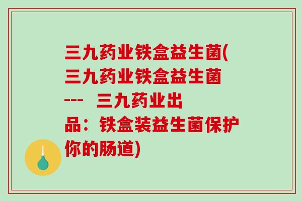 三九药业铁盒益生菌(三九药业铁盒益生菌 --- 三九药业出品:铁盒装益生菌保护你的肠道) 三九药业铁盒益生菌(三九药业铁盒益生菌 --- 三九药业出品:铁盒装益生菌保护你的肠道)