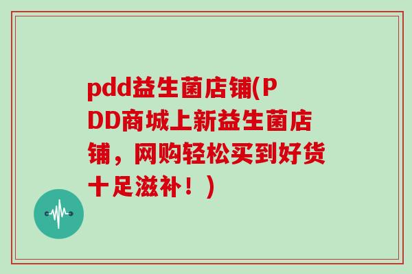 pdd益生菌店铺(PDD商城上新益生菌店铺，网购轻松买到好货十足滋补！)