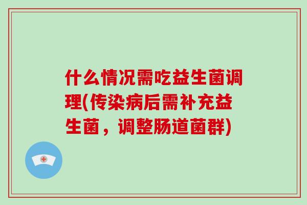 什么情况需吃益生菌调理(传染病后需补充益生菌，调整肠道菌群)