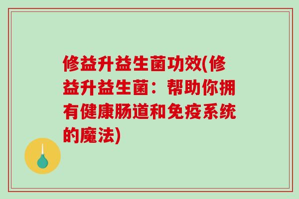修益升益生菌功效(修益升益生菌：帮助你拥有健康肠道和免疫系统的魔法)